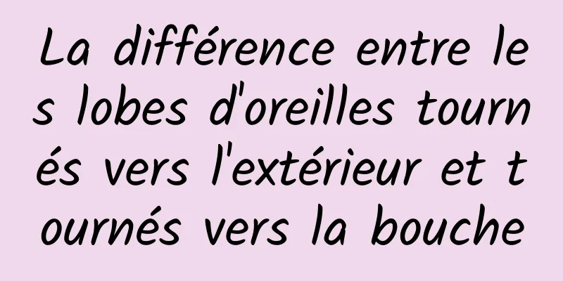 La différence entre les lobes d'oreilles tournés vers l'extérieur et tournés vers la bouche