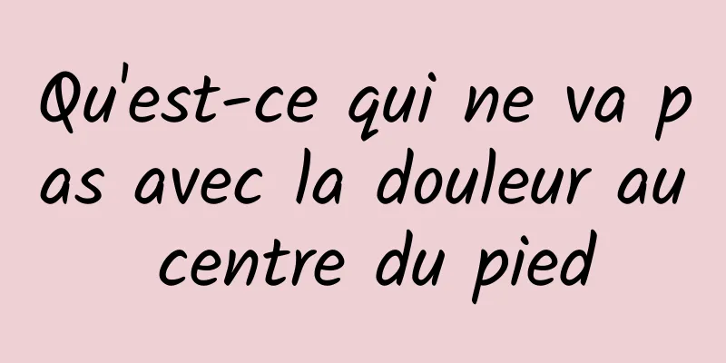 Qu'est-ce qui ne va pas avec la douleur au centre du pied