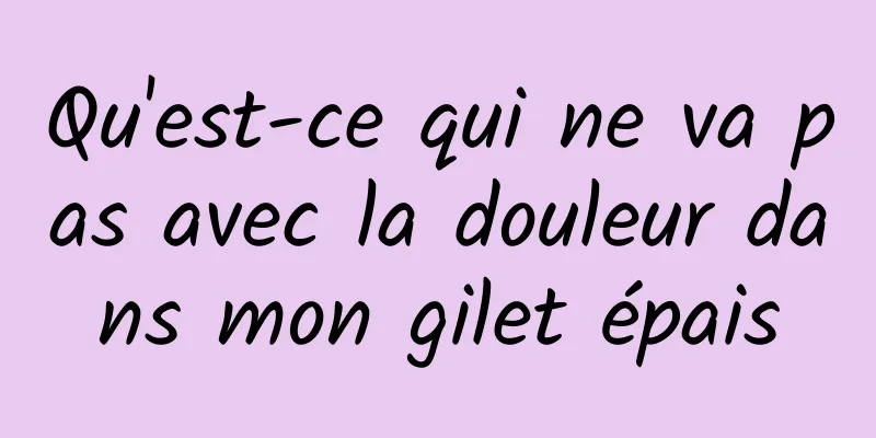 Qu'est-ce qui ne va pas avec la douleur dans mon gilet épais