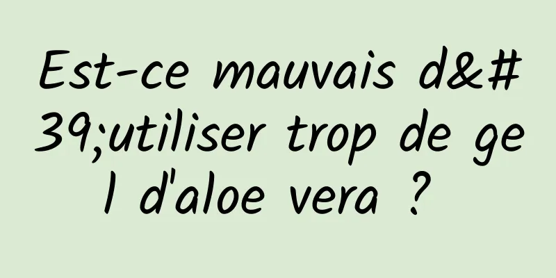 Est-ce mauvais d'utiliser trop de gel d'aloe vera ? 