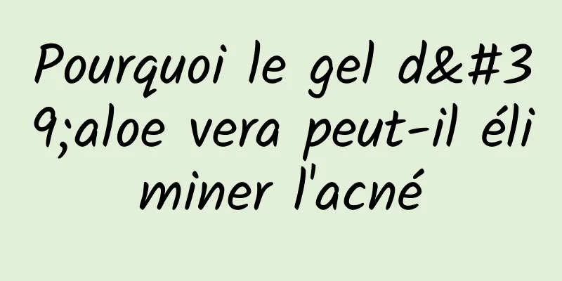 Pourquoi le gel d'aloe vera peut-il éliminer l'acné