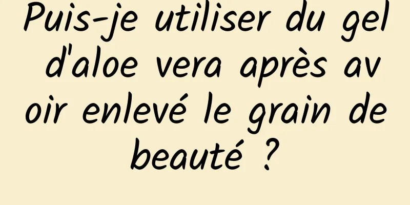 Puis-je utiliser du gel d'aloe vera après avoir enlevé le grain de beauté ? 