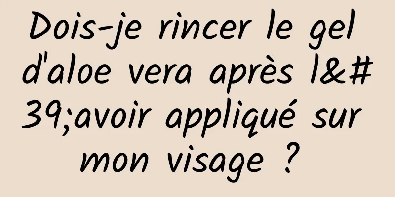 Dois-je rincer le gel d'aloe vera après l'avoir appliqué sur mon visage ? 