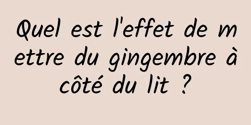 Quel est l'effet de mettre du gingembre à côté du lit ? 