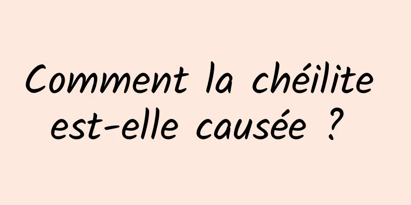 Comment la chéilite est-elle causée ? 