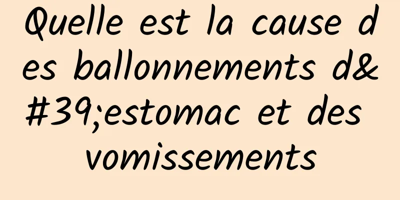 Quelle est la cause des ballonnements d'estomac et des vomissements