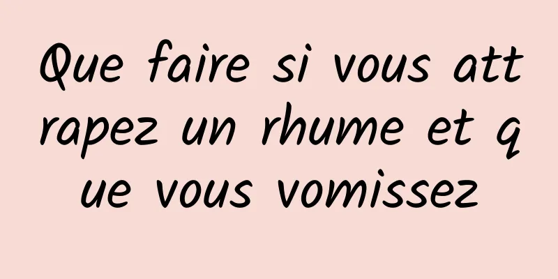 Que faire si vous attrapez un rhume et que vous vomissez