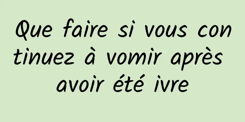 Que faire si vous continuez à vomir après avoir été ivre