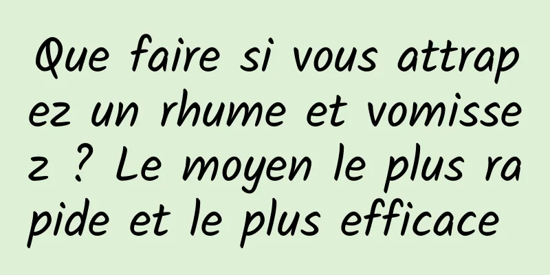 Que faire si vous attrapez un rhume et vomissez ? Le moyen le plus rapide et le plus efficace 