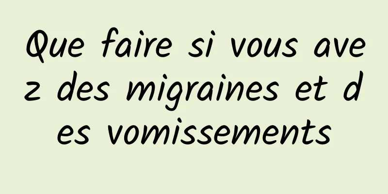 Que faire si vous avez des migraines et des vomissements