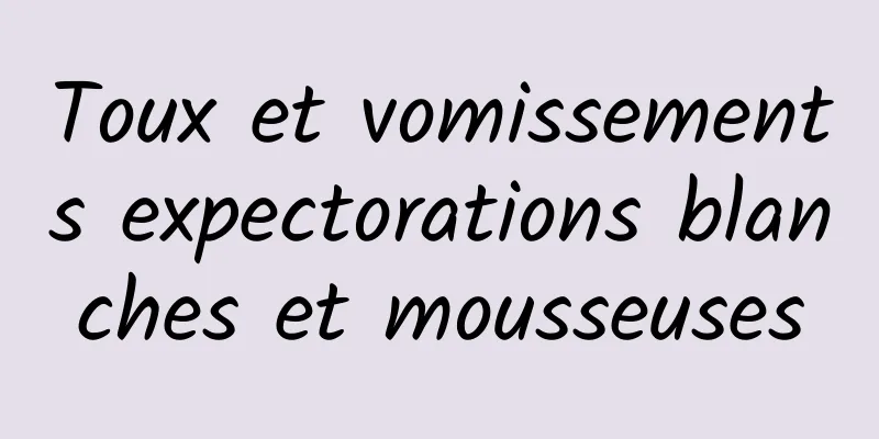 Toux et vomissements expectorations blanches et mousseuses