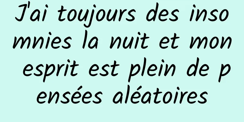 J'ai toujours des insomnies la nuit et mon esprit est plein de pensées aléatoires