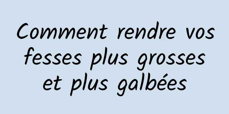 Comment rendre vos fesses plus grosses et plus galbées