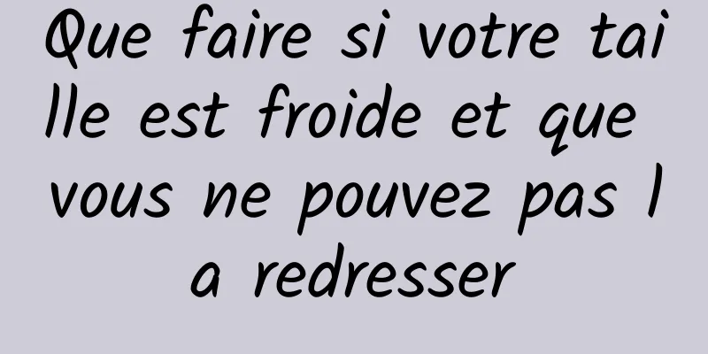 Que faire si votre taille est froide et que vous ne pouvez pas la redresser