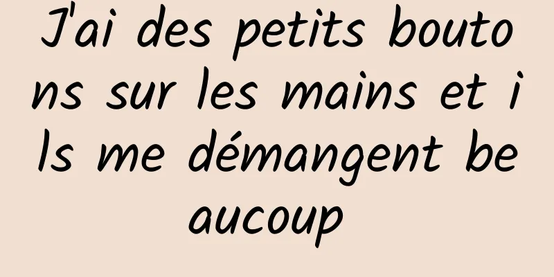 J'ai des petits boutons sur les mains et ils me démangent beaucoup 