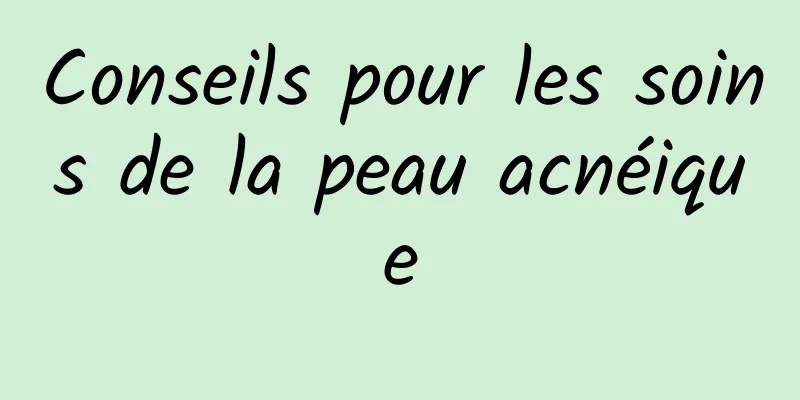 Conseils pour les soins de la peau acnéique