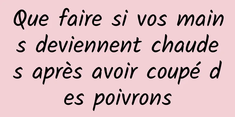 Que faire si vos mains deviennent chaudes après avoir coupé des poivrons