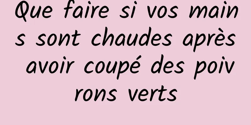 Que faire si vos mains sont chaudes après avoir coupé des poivrons verts