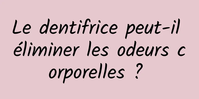 Le dentifrice peut-il éliminer les odeurs corporelles ? 