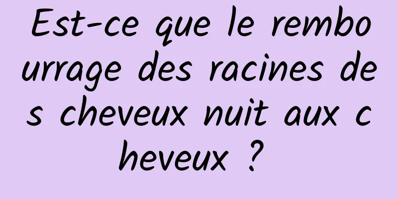 Est-ce que le rembourrage des racines des cheveux nuit aux cheveux ? 