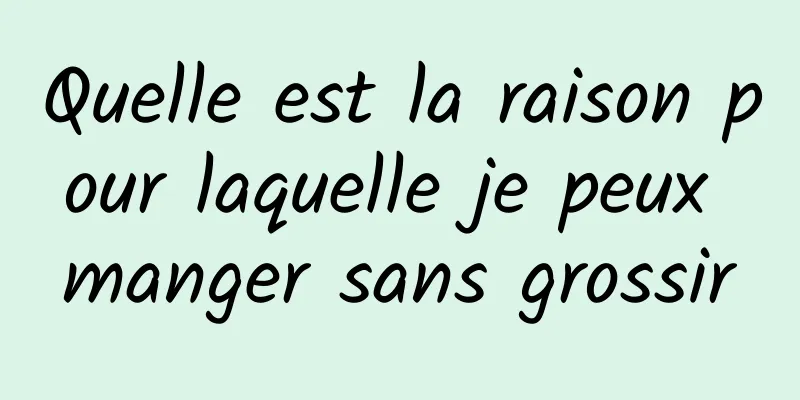 Quelle est la raison pour laquelle je peux manger sans grossir