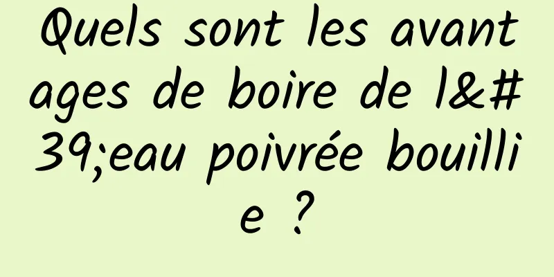 Quels sont les avantages de boire de l'eau poivrée bouillie ?