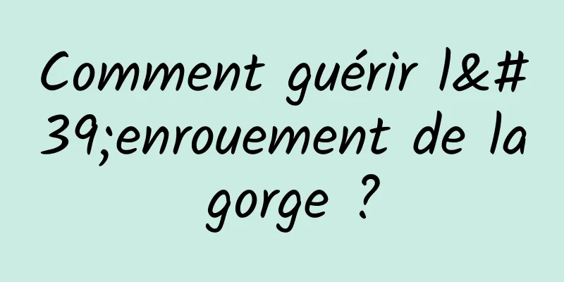 Comment guérir l'enrouement de la gorge ?