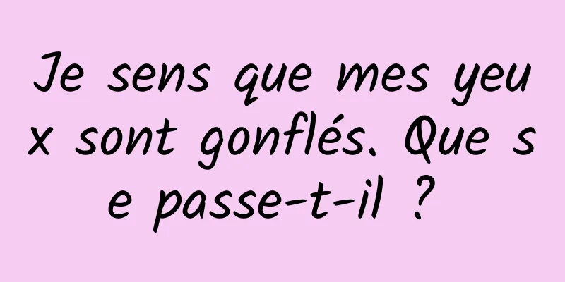 Je sens que mes yeux sont gonflés. Que se passe-t-il ? 