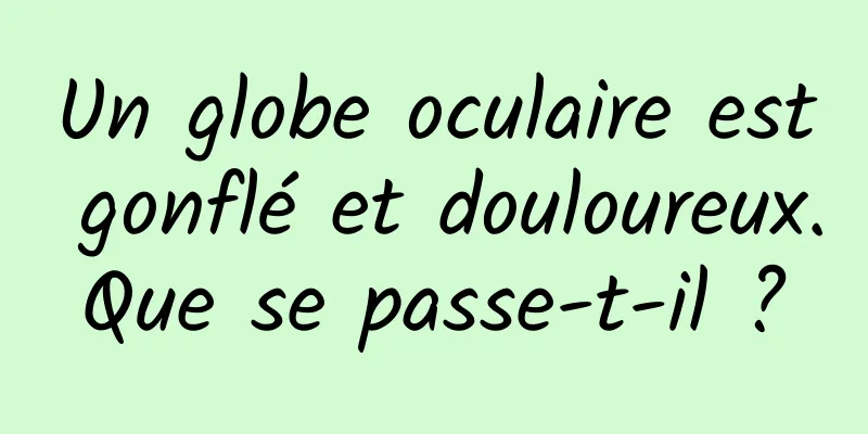 Un globe oculaire est gonflé et douloureux. Que se passe-t-il ? 