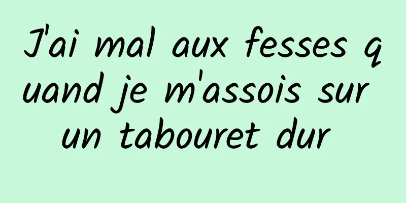 J'ai mal aux fesses quand je m'assois sur un tabouret dur 