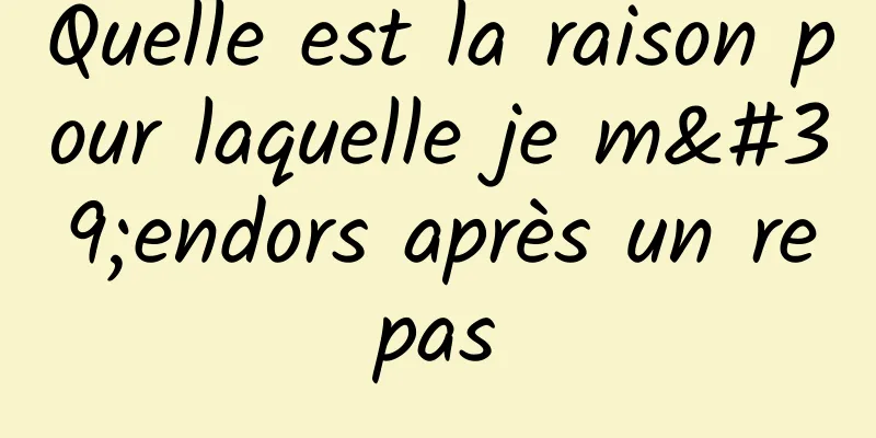 Quelle est la raison pour laquelle je m'endors après un repas