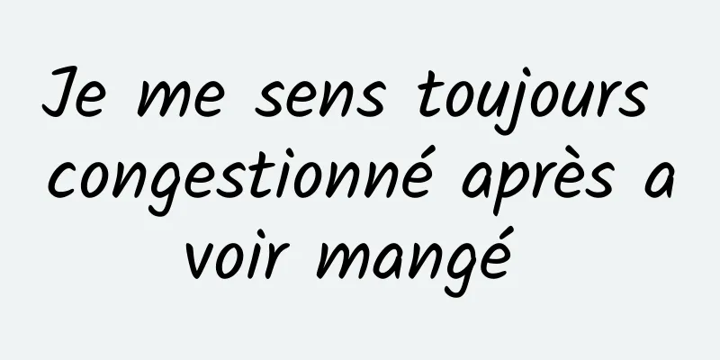 Je me sens toujours congestionné après avoir mangé 