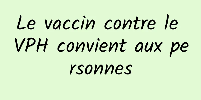 Le vaccin contre le VPH convient aux personnes