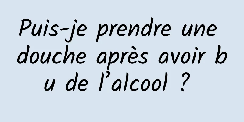 Puis-je prendre une douche après avoir bu de l’alcool ? 