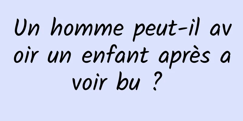 Un homme peut-il avoir un enfant après avoir bu ? 