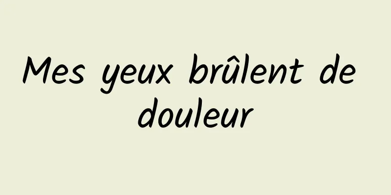 Mes yeux brûlent de douleur