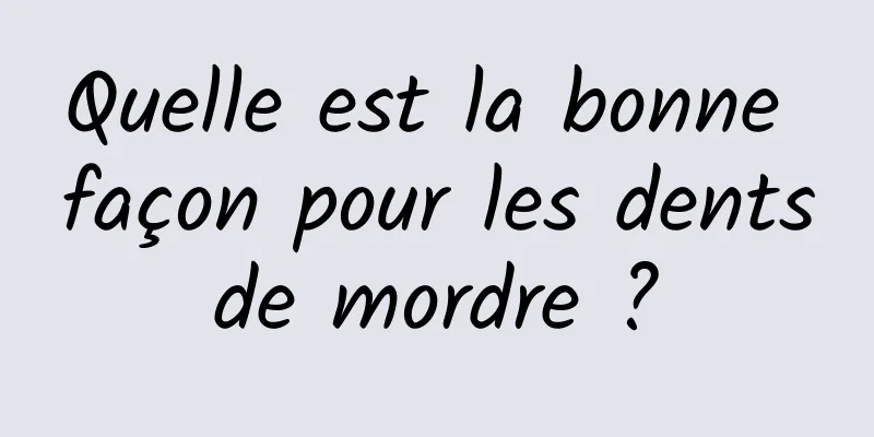 Quelle est la bonne façon pour les dents de mordre ? 