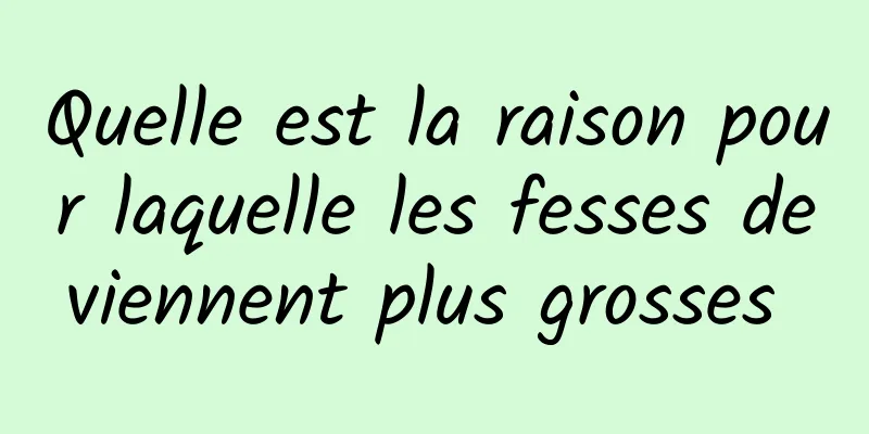 Quelle est la raison pour laquelle les fesses deviennent plus grosses 