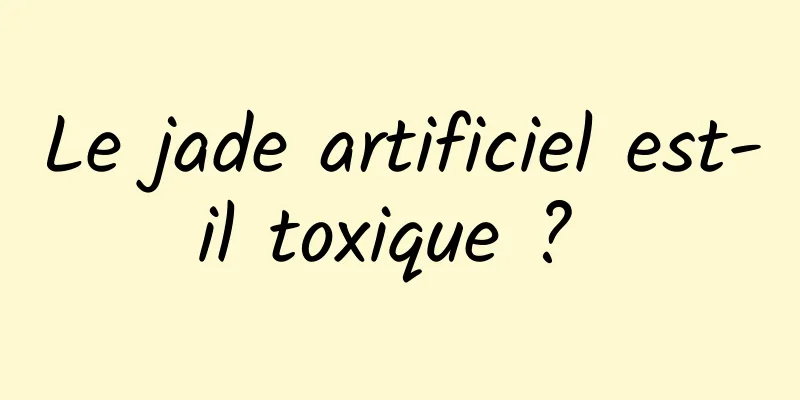 Le jade artificiel est-il toxique ? 