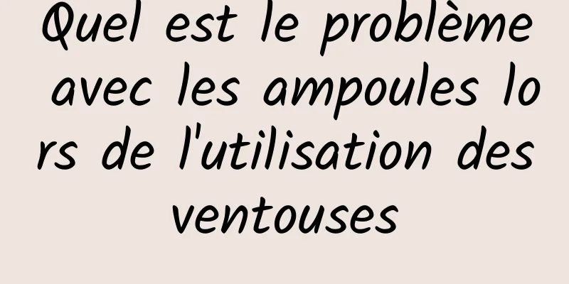 Quel est le problème avec les ampoules lors de l'utilisation des ventouses 