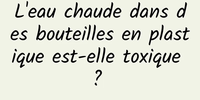 L'eau chaude dans des bouteilles en plastique est-elle toxique ? 