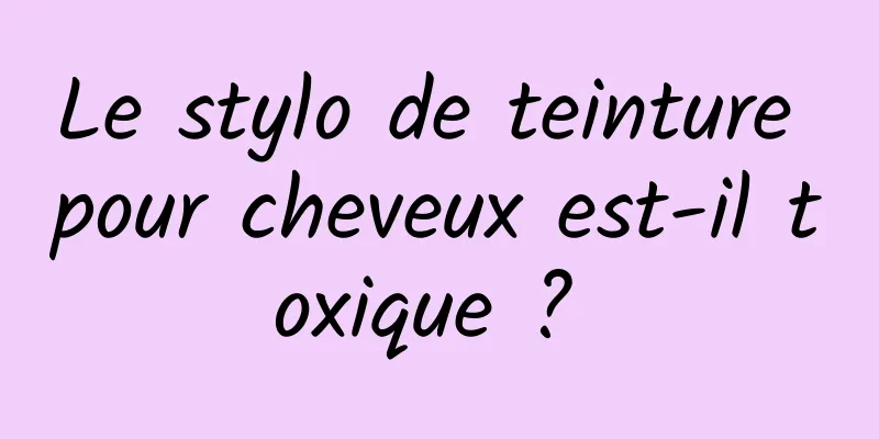 Le stylo de teinture pour cheveux est-il toxique ? 