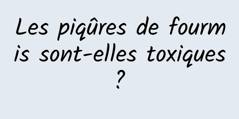 Les piqûres de fourmis sont-elles toxiques ? 