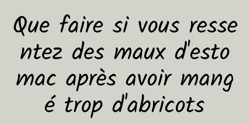 Que faire si vous ressentez des maux d'estomac après avoir mangé trop d'abricots