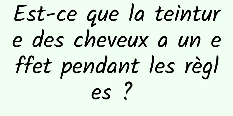 Est-ce que la teinture des cheveux a un effet pendant les règles ? 