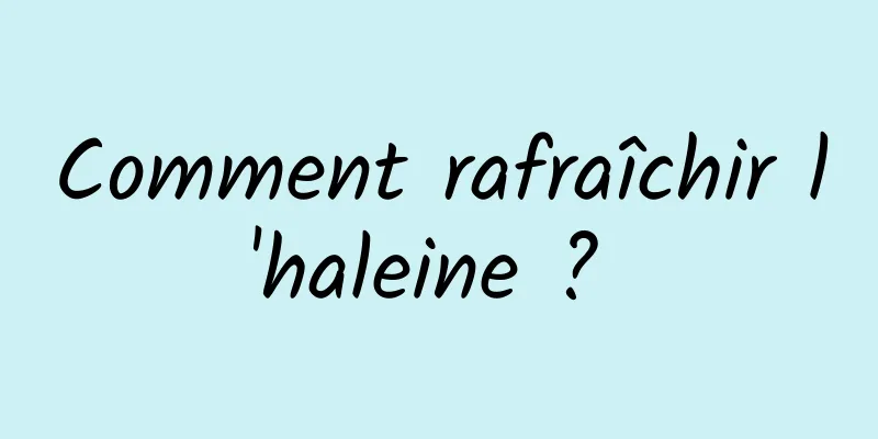 Comment rafraîchir l'haleine ? 