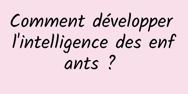 Comment développer l'intelligence des enfants ? 