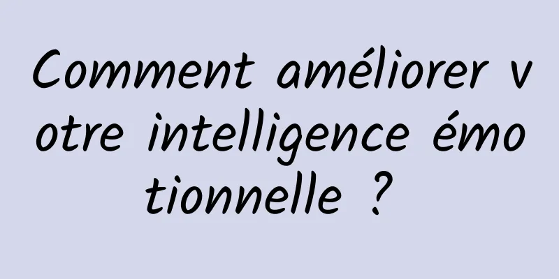 Comment améliorer votre intelligence émotionnelle ? 