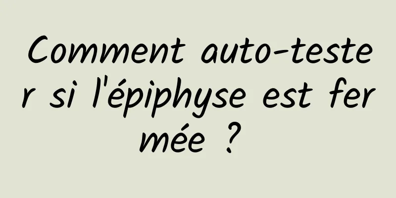 Comment auto-tester si l'épiphyse est fermée ? 