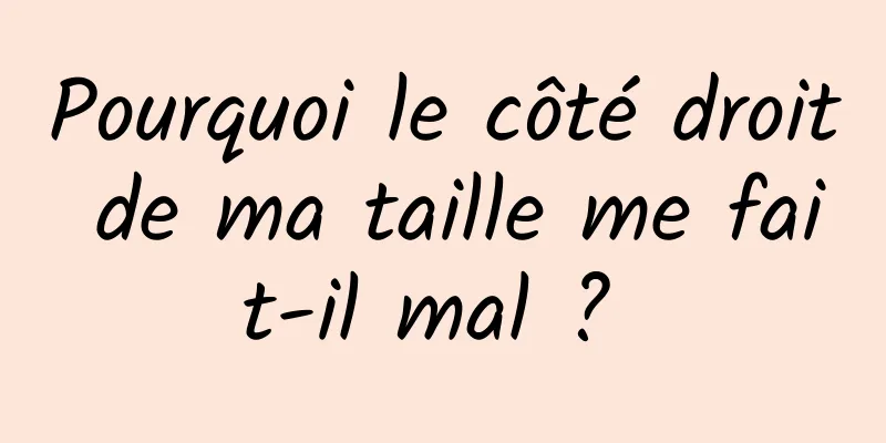 Pourquoi le côté droit de ma taille me fait-il mal ? 